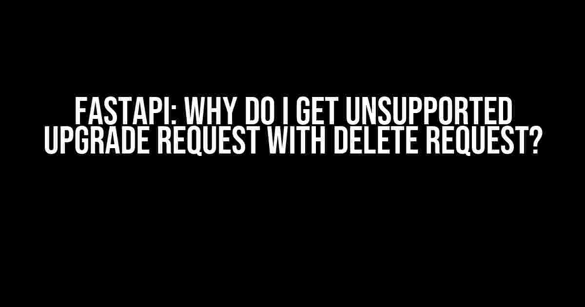 FastAPI: Why Do I Get Unsupported Upgrade Request with DELETE Request?