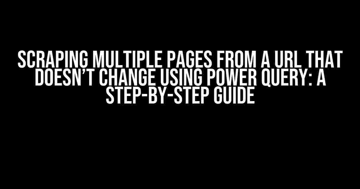 Scraping Multiple Pages from a URL that Doesn’t Change using Power Query: A Step-by-Step Guide