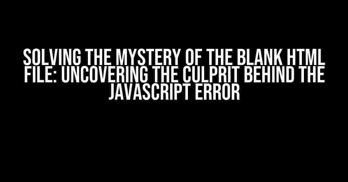 Solving the Mystery of the Blank HTML File: Uncovering the Culprit Behind the Javascript Error