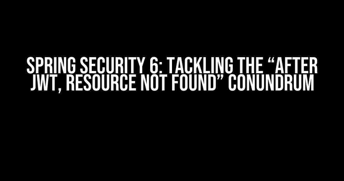 Spring Security 6: Tackling the “After JWT, Resource Not Found” Conundrum