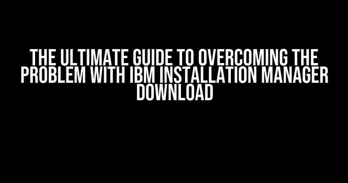 The Ultimate Guide to Overcoming the Problem with IBM Installation Manager Download