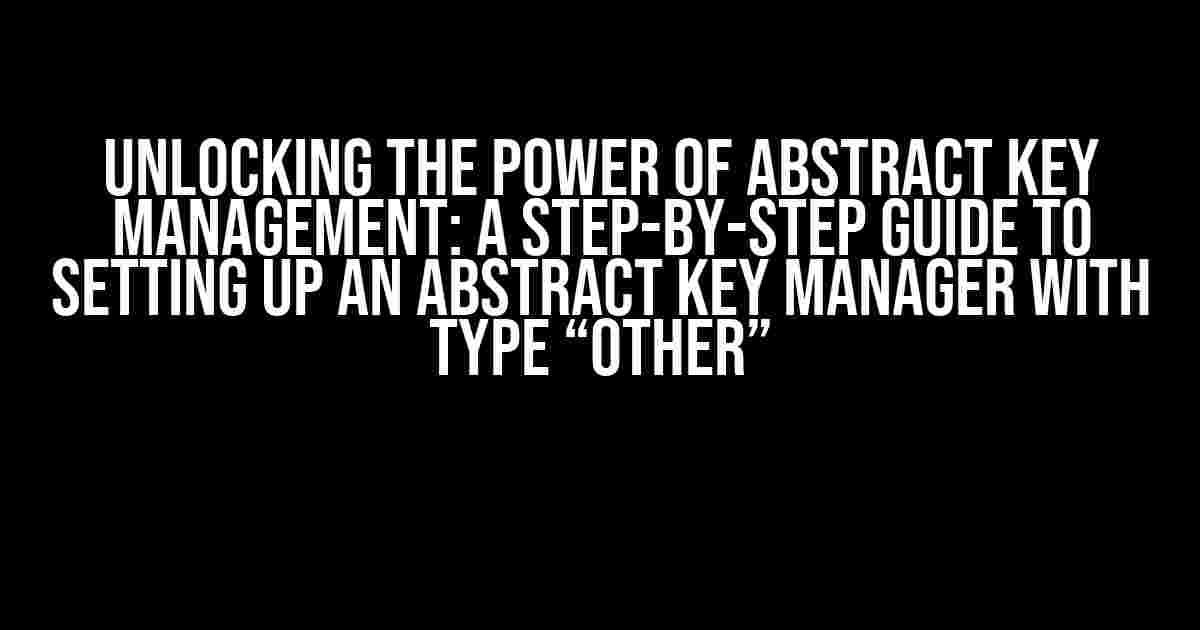 Unlocking the Power of Abstract Key Management: A Step-by-Step Guide to Setting up an Abstract Key Manager with Type “Other”