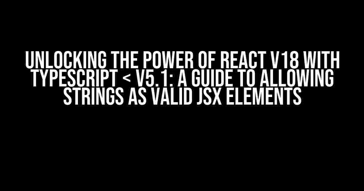 Unlocking the Power of React v18 with TypeScript < v5.1: A Guide to Allowing Strings as Valid JSX Elements