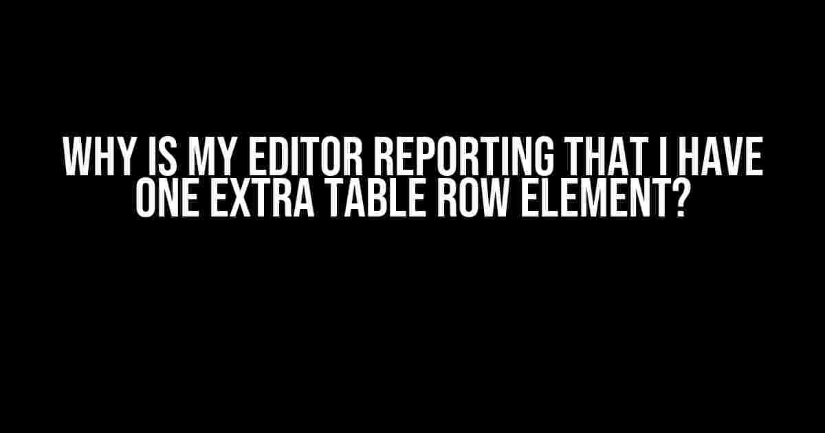 Why is my editor reporting that I have one extra table row element?